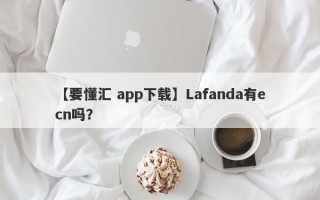 【要懂汇 app下载】Lafanda有ecn吗？

