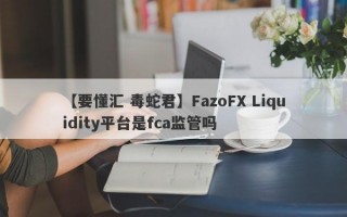 【要懂汇 毒蛇君】FazoFX Liquidity平台是fca监管吗
