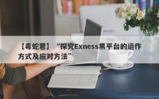 【毒蛇君】“探究Exness黑平台的运作方式及应对方法”