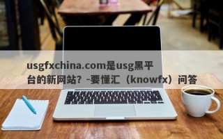 usgfxchina.com是usg黑平台的新网站？-要懂汇（knowfx）问答