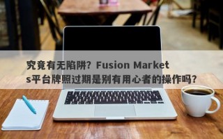 究竟有无陷阱？Fusion Markets平台牌照过期是别有用心者的操作吗？