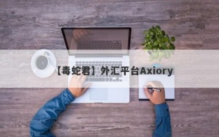 【毒蛇君】外汇平台Axiory
