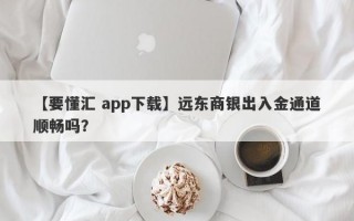 【要懂汇 app下载】远东商银出入金通道顺畅吗？
