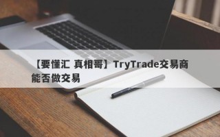 【要懂汇 真相哥】TryTrade交易商能否做交易
