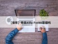 【懂哥】券商Alfa Forex靠谱吗
