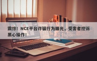 震惊！NCE平台诈骗行为曝光，受害者控诉黑心操作！