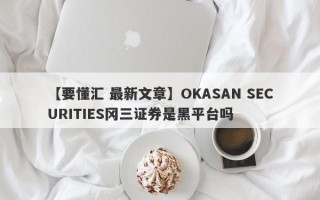 【要懂汇 最新文章】OKASAN SECURITIES冈三证券是黑平台吗
