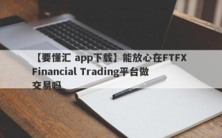 【要懂汇 app下载】能放心在FTFX Financial Trading平台做交易吗
