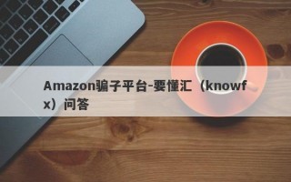 Amazon骗子平台-要懂汇（knowfx）问答