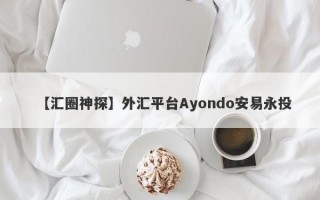【汇圈神探】外汇平台Ayondo安易永投
