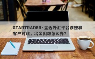 STARTRADER·星迈外汇平台涉嫌和客户对赌，出金困难怎么办？