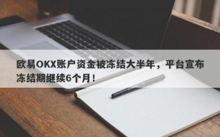 欧易OKX账户资金被冻结大半年，平台宣布冻结期继续6个月！