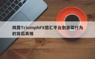 揭露TriumphFX德汇平台割韭菜行为的背后真相