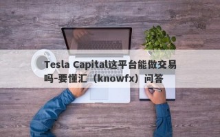 Tesla Capital这平台能做交易吗-要懂汇（knowfx）问答