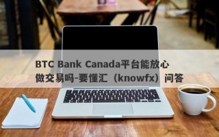 BTC Bank Canada平台能放心做交易吗-要懂汇（knowfx）问答