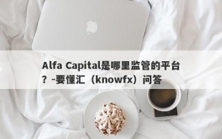 Alfa Capital是哪里监管的平台？-要懂汇（knowfx）问答