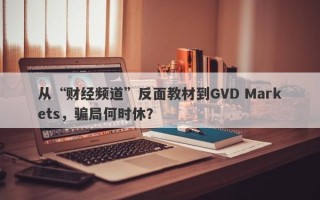 从“财经频道”反面教材到GVD Markets，骗局何时休？