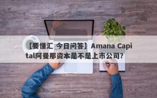 【要懂汇 今日问答】Amana Capital阿曼那资本是不是上市公司？
