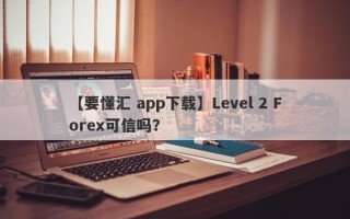 【要懂汇 app下载】Level 2 Forex可信吗？
