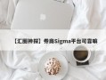 【汇圈神探】券商Sigma平台可靠嘛
