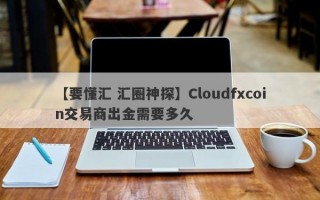 【要懂汇 汇圈神探】Cloudfxcoin交易商出金需要多久
