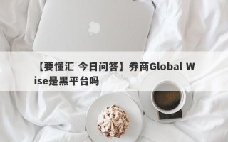 【要懂汇 今日问答】券商Global Wise是黑平台吗
