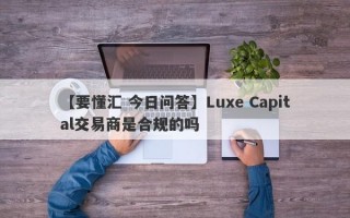 【要懂汇 今日问答】Luxe Capital交易商是合规的吗
