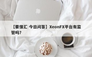 【要懂汇 今日问答】XeonFX平台有监管吗？
