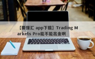 【要懂汇 app下载】Trading Markets Pro能不能出金啊
