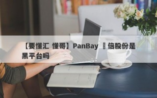 【要懂汇 懂哥】PanBay 盤倍股份是黑平台吗
