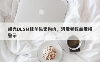 曝光DLSM挂羊头卖狗肉，消费者权益受损警示