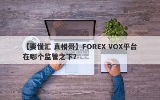 【要懂汇 真相哥】FOREX VOX平台在哪个监管之下？
