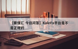【要懂汇 今日问答】KaleFx平台是不是正规的
