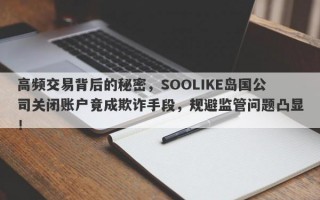 高频交易背后的秘密，SOOLIKE岛国公司关闭账户竟成欺诈手段，规避监管问题凸显！