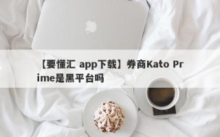 【要懂汇 app下载】券商Kato Prime是黑平台吗
