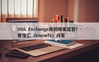 UGL Exchange用的哪里监管？-要懂汇（knowfx）问答