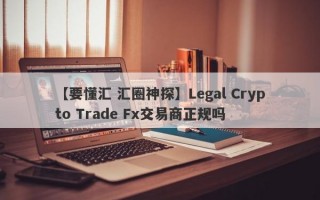 【要懂汇 汇圈神探】Legal Crypto Trade Fx交易商正规吗

