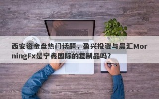 西安资金盘热门话题，盈兴投资与晨汇MorningFx是宁鑫国际的复制品吗？