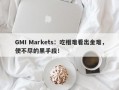 GMI Markets：吃相难看出金难，使不尽的黑手段！