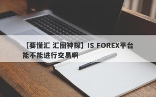 【要懂汇 汇圈神探】IS FOREX平台能不能进行交易啊
