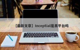 【最新文章】Inceptial是黑平台吗
