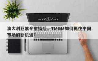 澳大利亚禁令撤销后，TMGM如何抓住中国市场的新机遇？