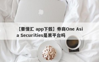 【要懂汇 app下载】券商One Asia Securities是黑平台吗
