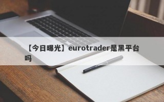 【今日曝光】eurotrader是黑平台吗
