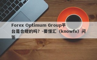 Forex Optimum Group平台是合规的吗？-要懂汇（knowfx）问答