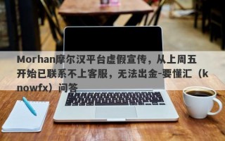 Morhan摩尔汉平台虚假宣传，从上周五开始已联系不上客服，无法出金-要懂汇（knowfx）问答