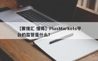 【要懂汇 懂哥】PlusMarkets平台的监管是什么？

