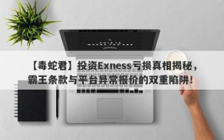 【毒蛇君】投资Exness亏损真相揭秘，霸王条款与平台异常报价的双重陷阱！