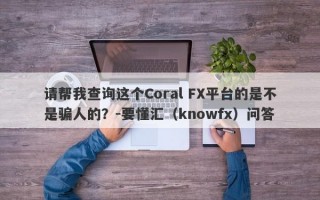 请帮我查询这个Coral FX平台的是不是骗人的？-要懂汇（knowfx）问答
