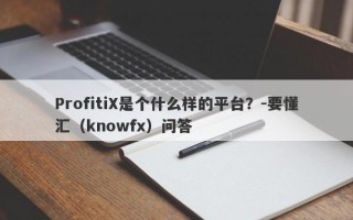 ProfitiX是个什么样的平台？-要懂汇（knowfx）问答